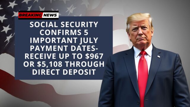 Social Security Confirms 5 Important July Payment Dates- Receive Up to $967 or $5,108 Through Direct Deposit