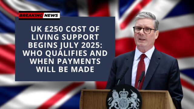 UK £250 Cost of Living Support Begins July 2025: Who Qualifies and When Payments Will Be Made